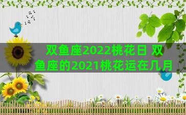 双鱼座2022桃花日 双鱼座的2021桃花运在几月